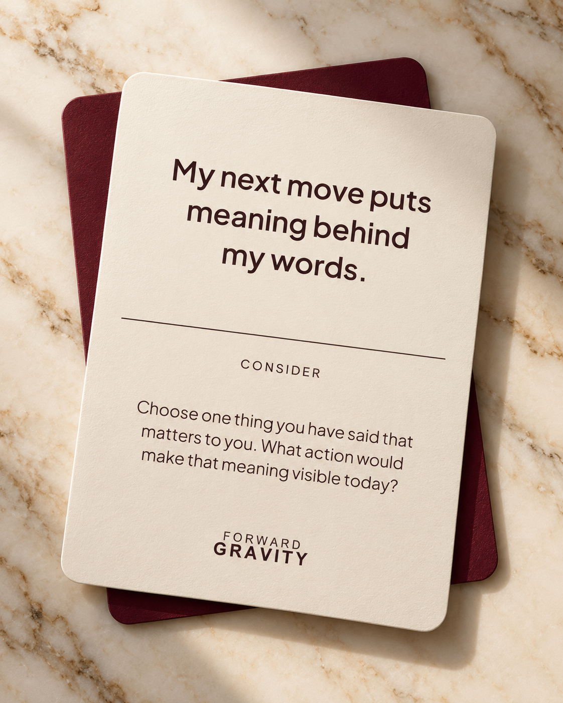 Forward Gravity card: My next move puts meaning behind my words. Consider: Choose one thing you have said that matters to you. What action would make that meaning visible today?